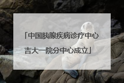 中国胰腺疾病诊疗中心吉大一院分中心成立