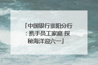 中国银行襄阳分行：携手员工家庭 探秘海洋迎六一