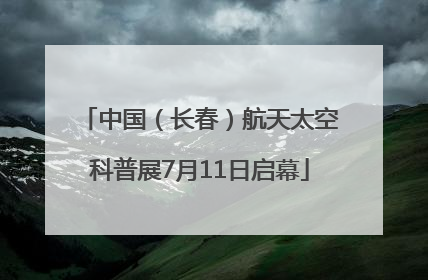 中国（长春）航天太空科普展7月11日启幕
