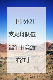 中外21支龙舟队伍端午节竞渡右江
