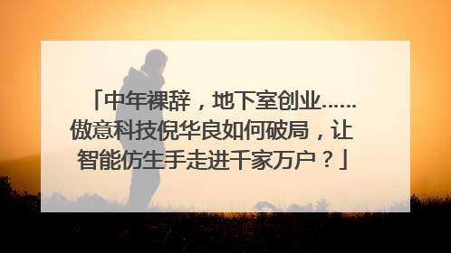 中年裸辞，地下室创业……傲意科技倪华良如何破局，让智能仿生手走进千家万户？