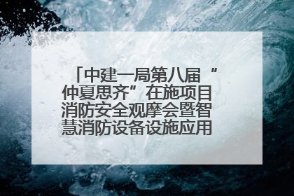 中建一局第八届“仲夏思齐”在施项目消防安全观摩会暨智慧消防设备设施应用交流会成功举办