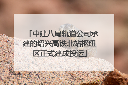 中建八局轨道公司承建的绍兴高铁北站枢纽区正式建成投运