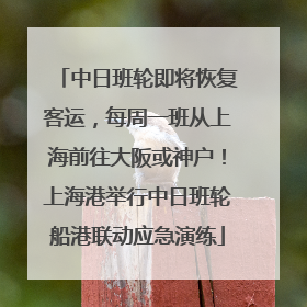 中日班轮即将恢复客运，每周一班从上海前往大阪或神户！上海港举行中日班轮船港联动应急演练