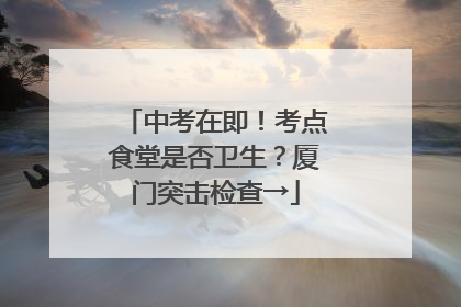 中考在即！考点食堂是否卫生？厦门突击检查→