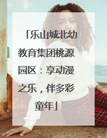 乐山城北幼教育集团桃源园区：享动漫之乐，伴多彩童年