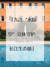 九江“水陆空”立体守护长江生态链