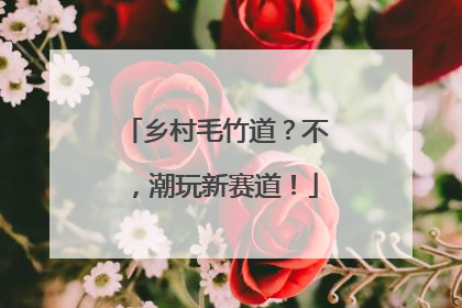 乡村毛竹道？不，潮玩新赛道！