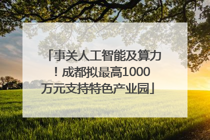 事关人工智能及算力！成都拟最高1000万元支持特色产业园