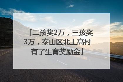 二孩奖2万，三孩奖3万，泰山区北上高村有了生育奖励金