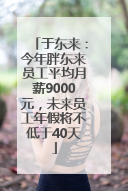 于东来：今年胖东来员工平均月薪9000元，未来员工年假将不低于40天