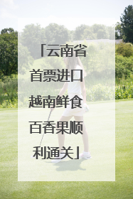 云南省首票进口越南鲜食百香果顺利通关