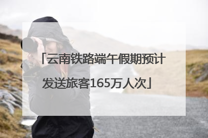 云南铁路端午假期预计发送旅客165万人次