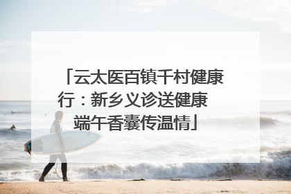 云太医百镇千村健康行：新乡义诊送健康 端午香囊传温情