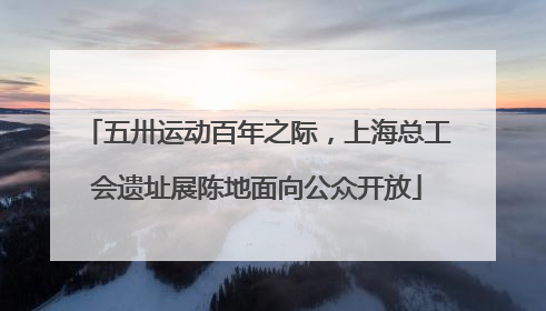五卅运动百年之际，上海总工会遗址展陈地面向公众开放