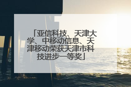 亚信科技、天津大学、中移动信息、天津移动荣获天津市科技进步一等奖