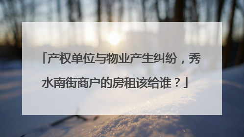 产权单位与物业产生纠纷，秀水南街商户的房租该给谁？