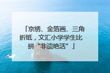 京绣、金箔画、三角折纸，文汇小学学生比拼“非遗绝活”