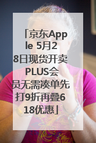 京东Apple 5月28日现货开卖 PLUS会员无需凑单先打9折再叠618优惠