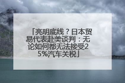 亮明底线？日本贸易代表赴美谈判：无论如何都无法接受25%汽车关税