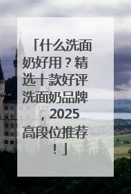 什么洗面奶好用？精选十款好评洗面奶品牌，2025高段位推荐！