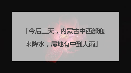 今后三天，内蒙古中西部迎来降水，局地有中到大雨