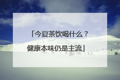 今夏茶饮喝什么？健康本味仍是主流