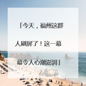 今天，福州这群人刷屏了！这一幕幕令人心潮澎湃