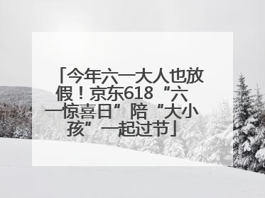 今年六一大人也放假！京东618“六一惊喜日”陪“大小孩”一起过节