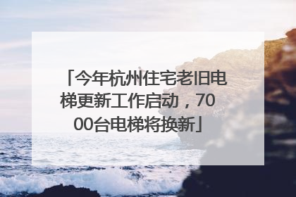 今年杭州住宅老旧电梯更新工作启动，7000台电梯将换新