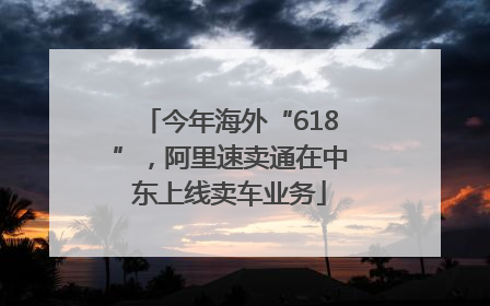 今年海外“618”，阿里速卖通在中东上线卖车业务