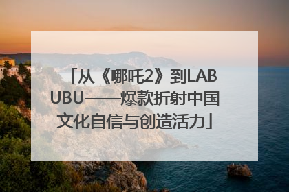 从《哪吒2》到LABUBU——爆款折射中国文化自信与创造活力
