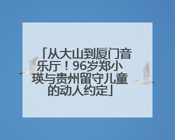 从大山到厦门音乐厅！96岁郑小瑛与贵州留守儿童的动人约定