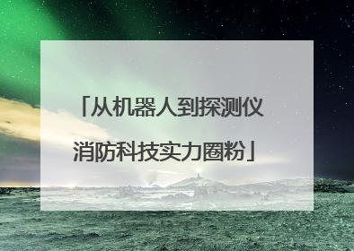 从机器人到探测仪 消防科技实力圈粉