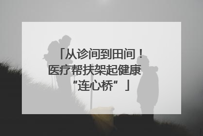 从诊间到田间！医疗帮扶架起健康“连心桥”