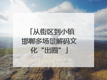 从街区到小镇 邯郸多场景解码文化“出圈”