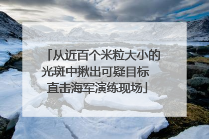 从近百个米粒大小的光斑中揪出可疑目标 直击海军演练现场