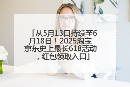 从5月13日持续至6月18日！2025淘宝京东史上最长618活动，红包领取入口