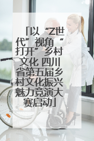 以“Z世代”视角“打开”乡村文化 四川省第五届乡村文化振兴魅力竞演大赛启动