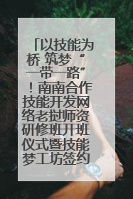 以技能为桥 筑梦“一带一路”！南南合作技能开发网络老挝师资研修班开班仪式暨技能梦工坊签约仪式举行