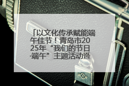 以文化传承赋能端午佳节！青岛市2025年“我们的节日·端午”主题活动暨城阳村社区第七届千人包粽子大赛举办