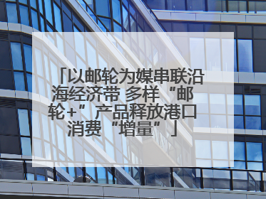 以邮轮为媒串联沿海经济带 多样“邮轮+”产品释放港口消费“增量”