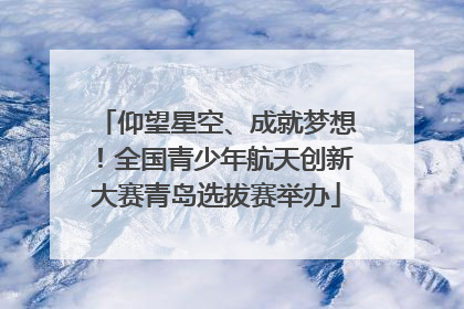 仰望星空、成就梦想！全国青少年航天创新大赛青岛选拔赛举办