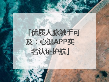 优质人脉触手可及：心遇APP实名认证护航