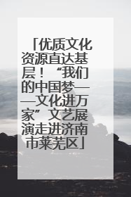 优质文化资源直达基层！“我们的中国梦——文化进万家”文艺展演走进济南市莱芜区