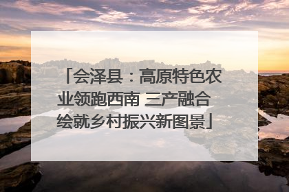 会泽县：高原特色农业领跑西南 三产融合绘就乡村振兴新图景