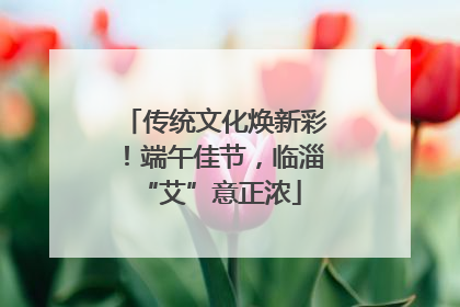 传统文化焕新彩！端午佳节，临淄 “艾”意正浓