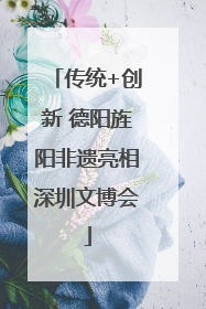 传统+创新 德阳旌阳非遗亮相深圳文博会