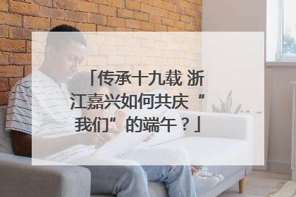 传承十九载 浙江嘉兴如何共庆“我们”的端午？
