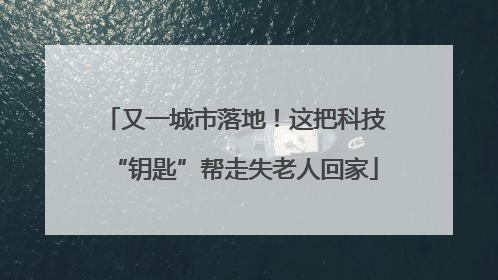 又一城市落地！这把科技“钥匙”帮走失老人回家